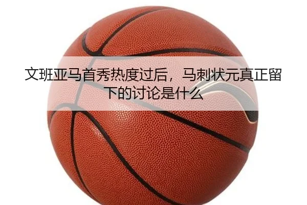 文班亚马首秀热度过后，马刺状元真正留下的讨论是什么